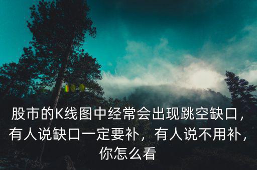 股市的K線圖中經(jīng)常會(huì)出現(xiàn)跳空缺口，有人說(shuō)缺口一定要補(bǔ)，有人說(shuō)不用補(bǔ)，你怎么看