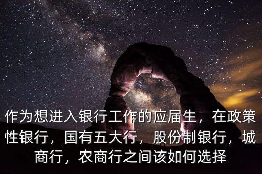 作為想進(jìn)入銀行工作的應(yīng)屆生，在政策性銀行，國(guó)有五大行，股份制銀行，城商行，農(nóng)商行之間該如何選擇