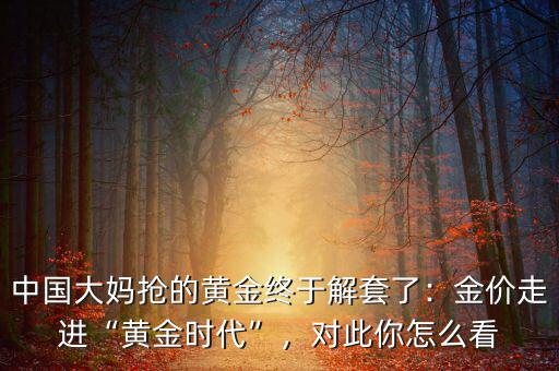 中國(guó)大媽搶的黃金終于解套了：金價(jià)走進(jìn)“黃金時(shí)代”，對(duì)此你怎么看