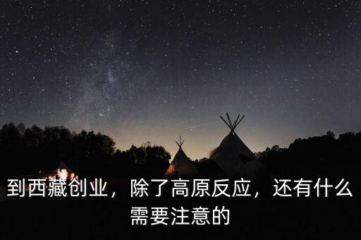到西藏創(chuàng)業(yè)，除了高原反應(yīng)，還有什么需要注意的