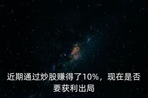 近期通過炒股賺得了10%，現(xiàn)在是否要獲利出局