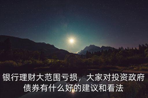 銀行理財(cái)大范圍虧損，大家對(duì)投資政府債券有什么好的建議和看法