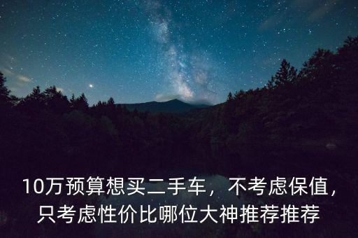 10萬預算想買二手車，不考慮保值，只考慮性價比哪位大神推薦推薦