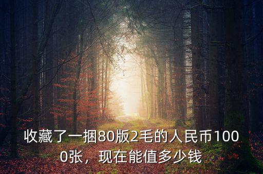 收藏了一捆80版2毛的人民幣1000張，現(xiàn)在能值多少錢