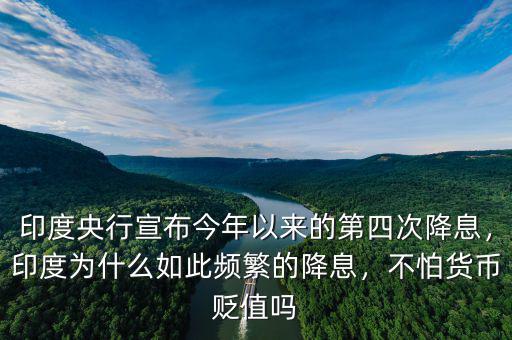 印度央行宣布今年以來的第四次降息，印度為什么如此頻繁的降息，不怕貨幣貶值嗎