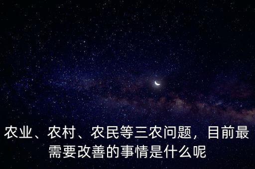 農(nóng)業(yè)、農(nóng)村、農(nóng)民等三農(nóng)問題，目前最需要改善的事情是什么呢