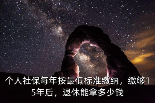 個人社保每年按最低標準繳納，繳夠15年后，退休能拿多少錢