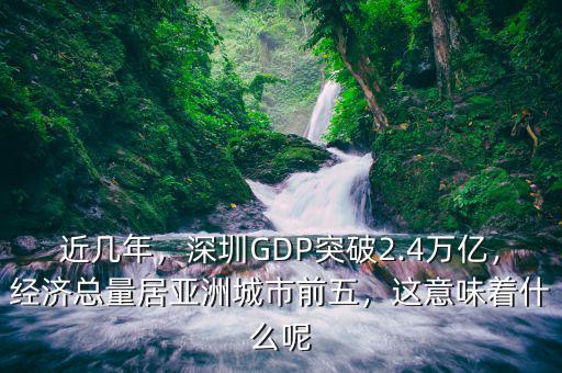 近幾年，深圳GDP突破2.4萬(wàn)億，經(jīng)濟(jì)總量居亞洲城市前五，這意味著什么呢