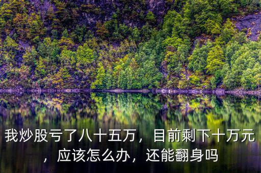 我炒股虧了八十五萬，目前剩下十萬元，應該怎么辦，還能翻身嗎