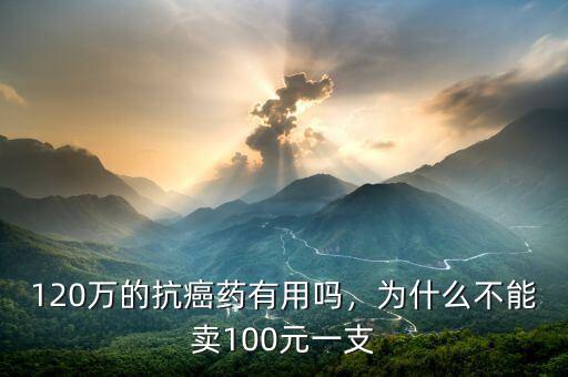 120萬(wàn)的抗癌藥有用嗎，為什么不能賣100元一支