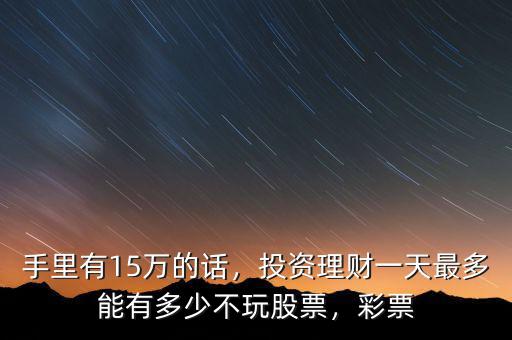 手里有15萬的話，投資理財一天最多能有多少不玩股票，彩票