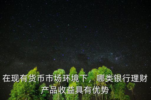在現(xiàn)有貨幣市場(chǎng)環(huán)境下，哪類銀行理財(cái)產(chǎn)品收益具有優(yōu)勢(shì)