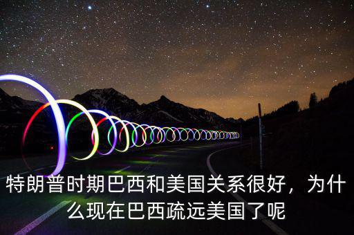 特朗普時(shí)期巴西和美國(guó)關(guān)系很好，為什么現(xiàn)在巴西疏遠(yuǎn)美國(guó)了呢