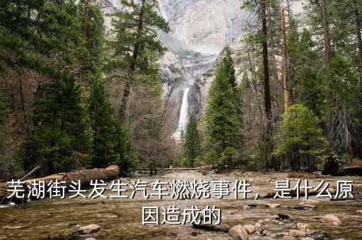 蕪湖街頭發(fā)生汽車燃燒事件，是什么原因造成的