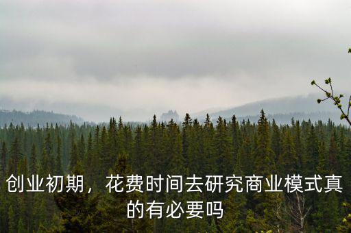 創(chuàng)業(yè)初期，花費(fèi)時(shí)間去研究商業(yè)模式真的有必要嗎
