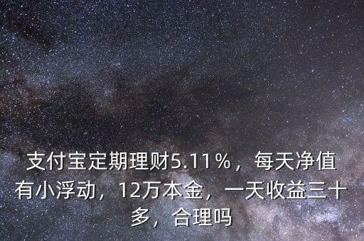 支付寶定期理財(cái)5.11％，每天凈值有小浮動(dòng)，12萬(wàn)本金，一天收益三十多，合理嗎