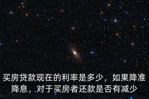 買房貸款現(xiàn)在的利率是多少，如果降準降息，對于買房者還款是否有減少