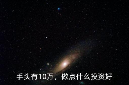 手頭有10萬，做點(diǎn)什么投資好