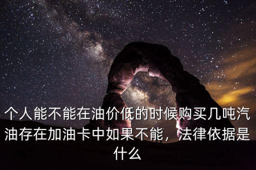 個(gè)人能不能在油價(jià)低的時(shí)候購(gòu)買幾噸汽油存在加油卡中如果不能，法律依據(jù)是什么