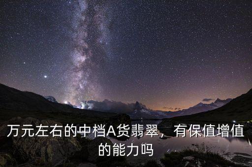 萬元左右的中檔A貨翡翠，有保值增值的能力嗎