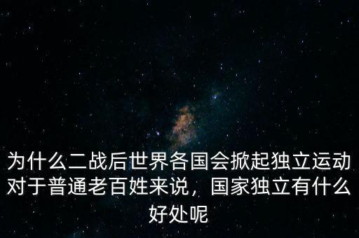 為什么二戰(zhàn)后世界各國(guó)會(huì)掀起獨(dú)立運(yùn)動(dòng)對(duì)于普通老百姓來說，國(guó)家獨(dú)立有什么好處呢