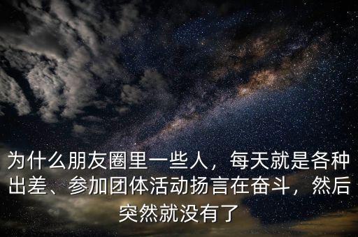 為什么朋友圈里一些人，每天就是各種出差、參加團體活動揚言在奮斗，然后突然就沒有了