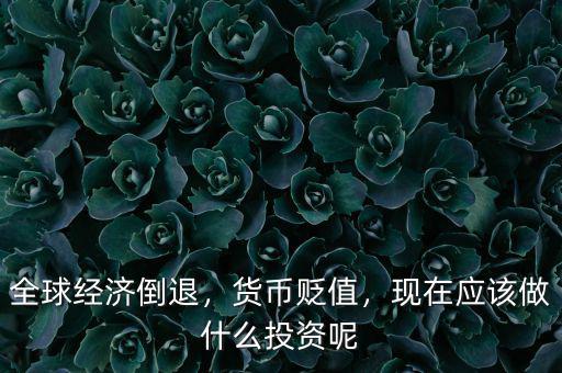全球經(jīng)濟(jì)倒退，貨幣貶值，現(xiàn)在應(yīng)該做什么投資呢