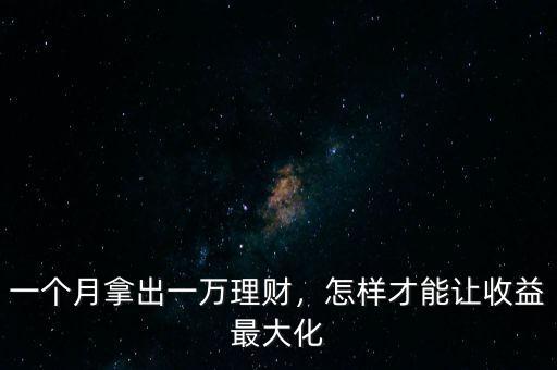 一個月拿出一萬理財，怎樣才能讓收益最大化
