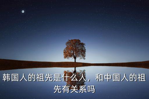 韓國(guó)人的祖先是什么人，和中國(guó)人的祖先有關(guān)系嗎
