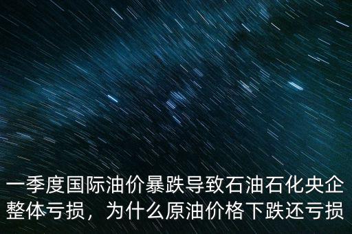 一季度國際油價暴跌導(dǎo)致石油石化央企整體虧損，為什么原油價格下跌還虧損