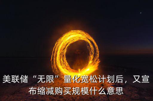 美聯(lián)儲(chǔ)“無限”量化寬松計(jì)劃后，又宣布縮減購(gòu)買規(guī)模什么意思