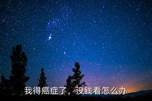 我得癌癥了，沒(méi)錢(qián)看怎么辦