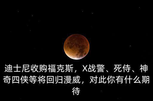 迪士尼收購福克斯，X戰(zhàn)警、死侍、神奇四俠等將回歸漫威，對(duì)此你有什么期待