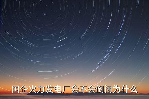 國(guó)企火力發(fā)電廠會(huì)不會(huì)倒閉為什么