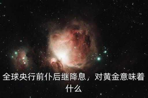 全球央行前仆后繼降息，對(duì)黃金意味著什么