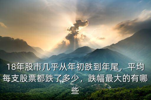 18年股市幾乎從年初跌到年尾，平均每支股票都跌了多少，跌幅最大的有哪些