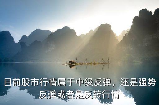 目前股市行情屬于中級反彈，還是強勢反彈或者是反轉行情