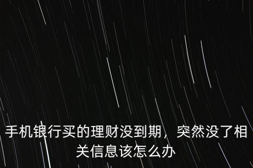 手機(jī)銀行買的理財(cái)沒到期，突然沒了相關(guān)信息該怎么辦
