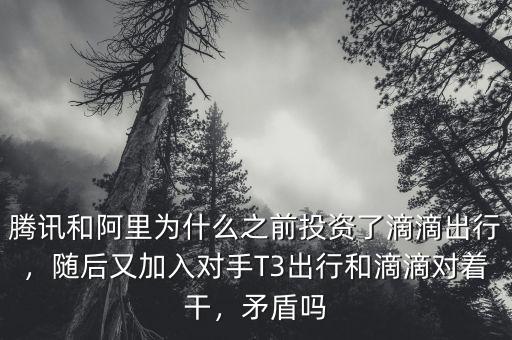 騰訊和阿里為什么之前投資了滴滴出行，隨后又加入對手T3出行和滴滴對著干，矛盾嗎