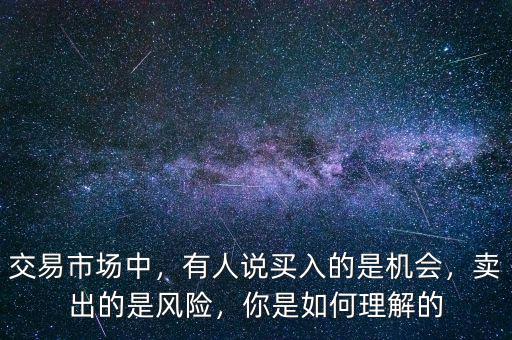 交易市場中，有人說買入的是機會，賣出的是風險，你是如何理解的