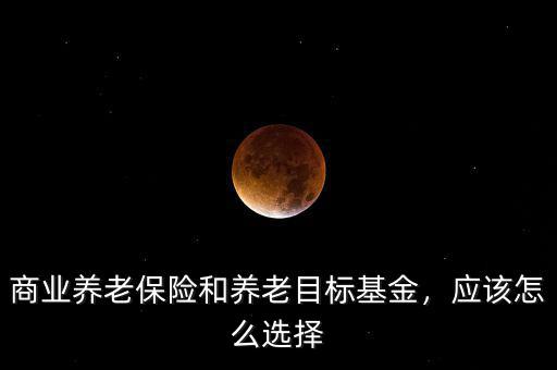 商業(yè)養(yǎng)老保險(xiǎn)和養(yǎng)老目標(biāo)基金，應(yīng)該怎么選擇