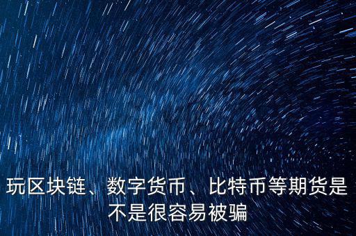 玩區(qū)塊鏈、數(shù)字貨幣、比特幣等期貨是不是很容易被騙