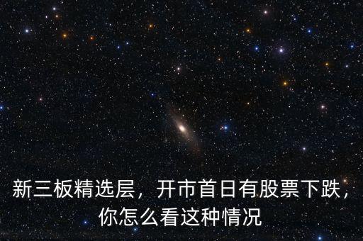 新三板精選層，開市首日有股票下跌，你怎么看這種情況