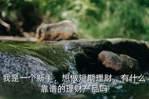 我是一個新手，想做短期理財，有什么靠譜的理財產(chǎn)品嗎