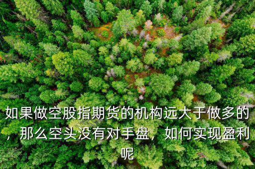 如果做空股指期貨的機(jī)構(gòu)遠(yuǎn)大于做多的，那么空頭沒有對(duì)手盤，如何實(shí)現(xiàn)盈利呢