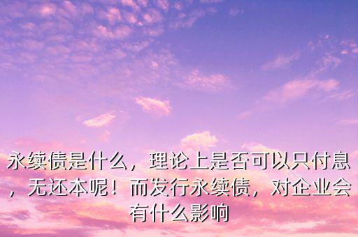 永續(xù)債是什么，理論上是否可以只付息，無還本呢！而發(fā)行永續(xù)債，對企業(yè)會有什么影響