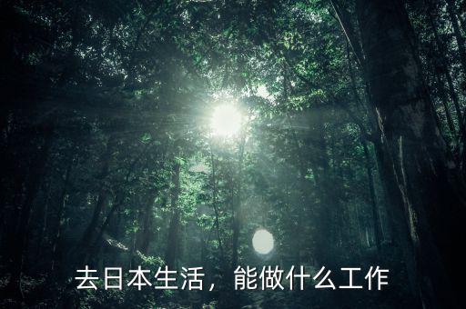 去日本生活，能做什么工作