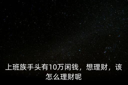 上班族手頭有10萬閑錢，想理財，該怎么理財呢