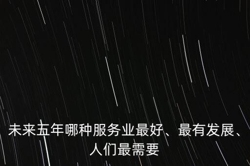 未來(lái)五年哪種服務(wù)業(yè)最好、最有發(fā)展、人們最需要