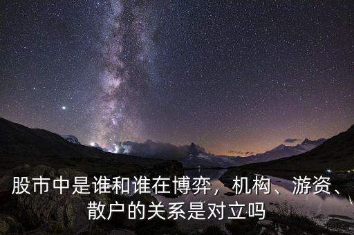 股市中是誰(shuí)和誰(shuí)在博弈，機(jī)構(gòu)、游資、散戶的關(guān)系是對(duì)立嗎